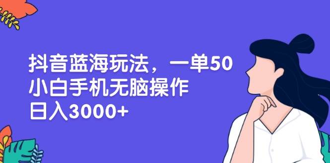 (13476期)抖音蓝海玩法,一单50,小白手机无脑操作,日入3000+-解忧云网络