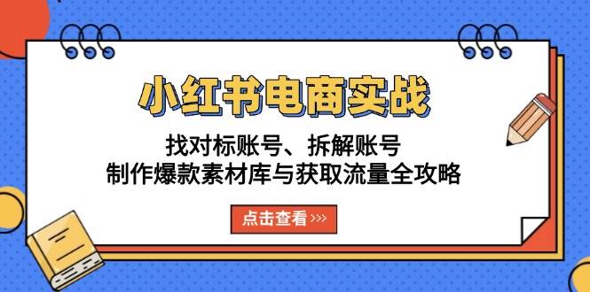 (13490期)小红书电商实战:找对标账号、拆解账号、制作爆款素材库与获取流量全攻略-解忧云网络