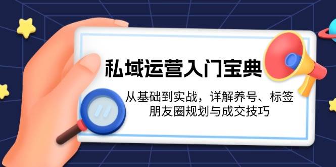 (13519期)私域运营入门宝典:从基础到实战,详解养号、标签、朋友圈规划与成交技巧-解忧云网络
