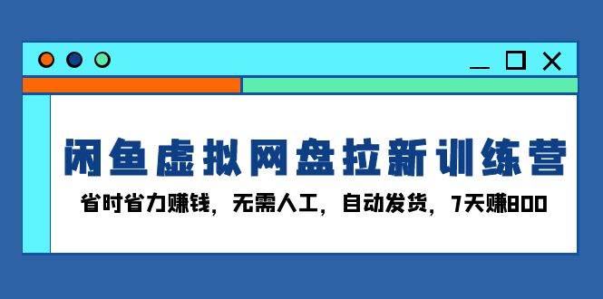 (13524期)闲鱼虚拟网盘拉新训练营:省时省力赚钱,无需人工,自动发货,7天赚800-解忧云网络