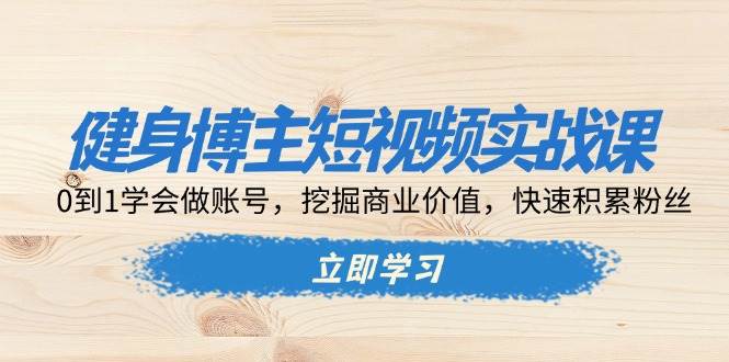 (13557期)健身博主短视频实战课:0到1学会做账号,挖掘商业价值,快速积累粉丝-解忧云网络
