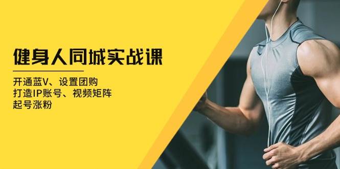 (13547期)健身人 同城实战课:开通蓝V、设置团购、打造IP账号、视频矩阵、起号涨粉-解忧云网络