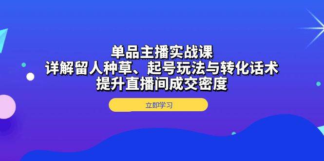 (13546期)单品主播实战课:详解留人种草、起号玩法与转化话术,提升直播间成交密度-解忧云网络