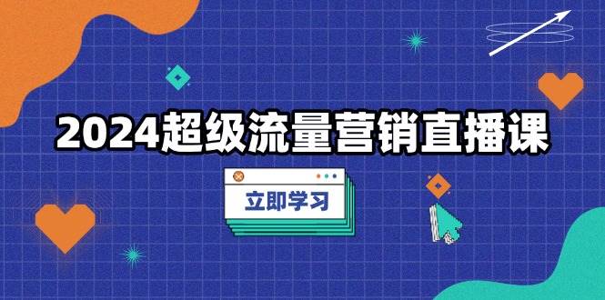2024超级流量营销直播课,低成本打法,提升流量转化率,案例拆解爆款-解忧云网络
