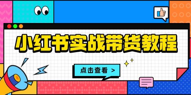 小红书实战带货教程:从开店到选品、笔记制作、发货、售后等全方位指导-解忧云网络