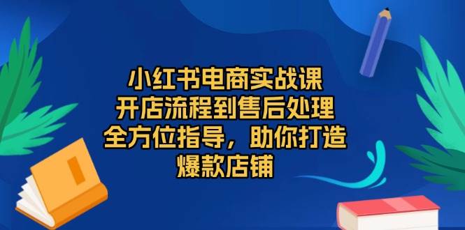 小红书电商实战课,开店流程到售后处理,全方位指导,助你打造爆款店铺-解忧云网络