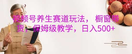 视频号养生赛道玩法, 橱窗带货,保姆级教学,日入5张-解忧云网络