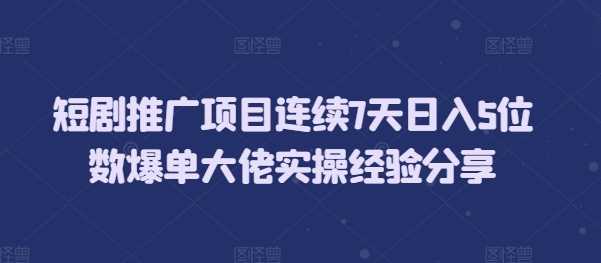 短剧推广项目连续7天日入5位数爆单大佬实操经验分享-解忧云网络
