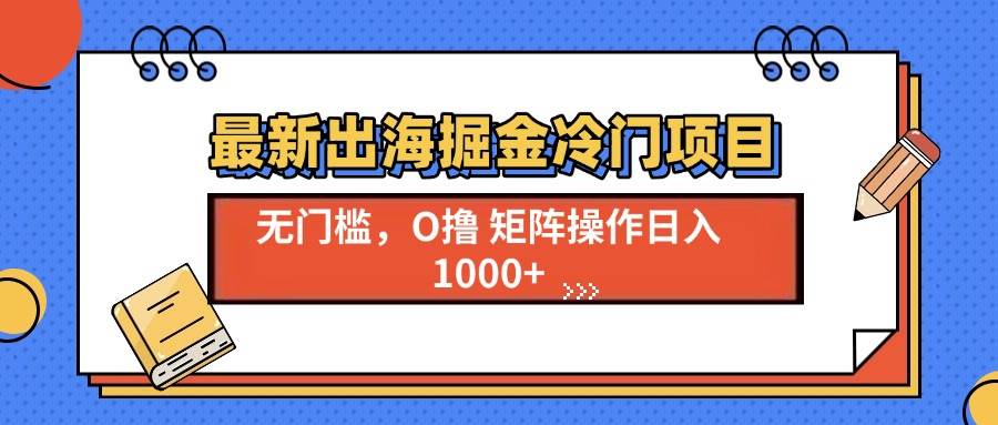 (13672期)最新出海掘金冷门项目,单号日入1000+-解忧云网络