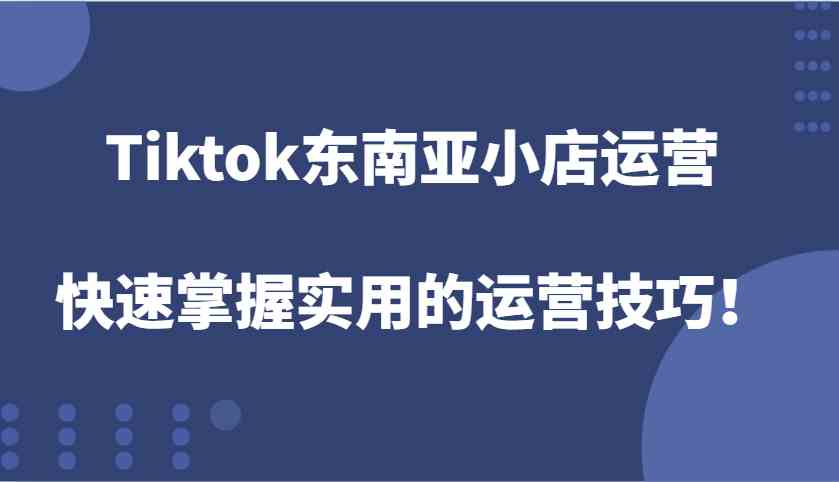 Tiktok东南亚小店运营,快速掌握实用的运营技巧!-解忧云网络