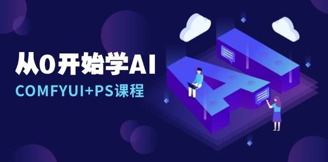 从0开始学AI,COMFYUI+PS课程,安装详解/报错解决/图文创作/线稿控制/等等-解忧云网络