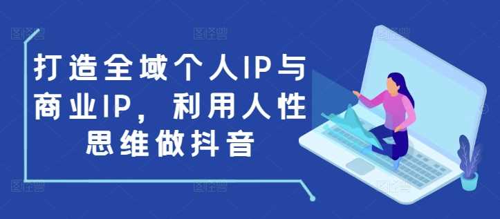 打造全域个人IP与商业IP,利用人性思维做抖音-解忧云网络