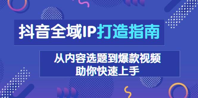 (13734期)抖音全域IP打造指南,从内容选题到爆款视频,助你快速上手-解忧云网络