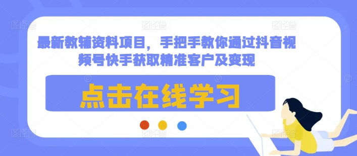 最新教辅资料项目,手把手教你通过抖音视频号快手获取精准客户及变现-解忧云网络