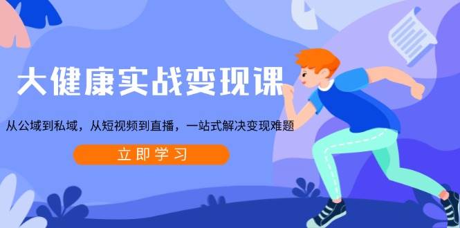 大健康实战变现课:从公域到私域,从短视频到直播,一站式解决变现难题-解忧云网络