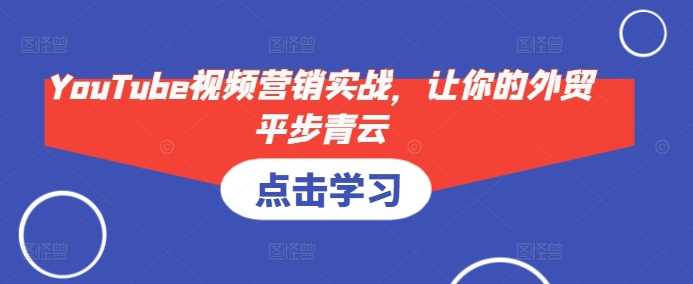 YouTube视频营销实战,让你的外贸平步青云-解忧云网络