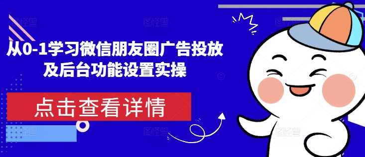 从0-1学习微信朋友圈广告投放及后台功能设置实操-解忧云网络