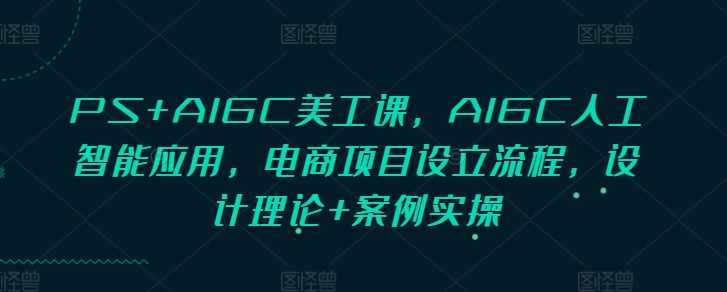PS+AIGC美工课,AIGC人工智能应用,电商项目设立流程,设计理论+案例实操-解忧云网络