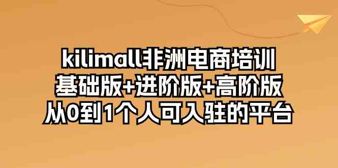 kilimall非洲电商培训，基础版+进阶版+高阶版 从0-1个人可入驻的平台（12节）-解忧云网络