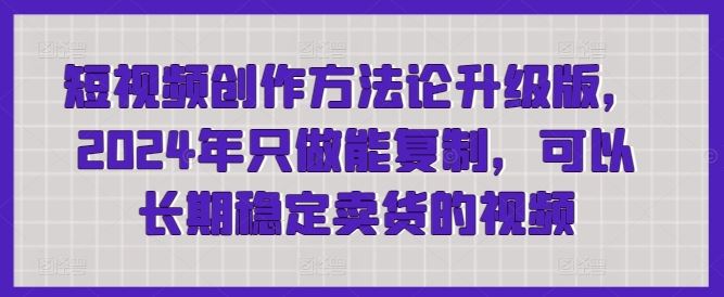 短视频创作方法论升级版，2024年只做能复制，可以长期稳定卖货的视频-解忧云网络