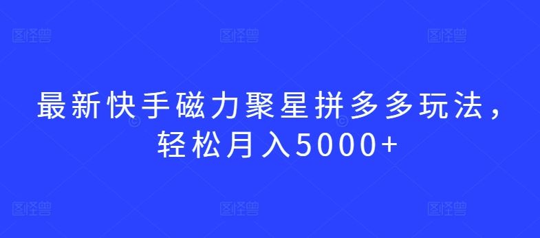 最新快手磁力聚星拼多多玩法，轻松月入5000+【揭秘】-解忧云网络