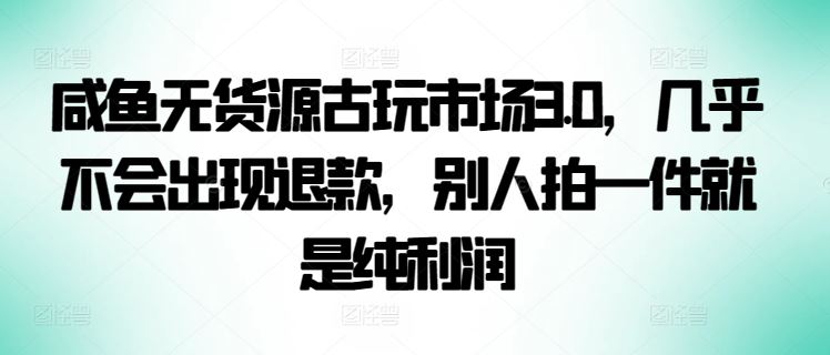 咸鱼无货源古玩市场3.0，几乎不会出现退款，别人拍一件就是纯利润【揭秘】-解忧云网络