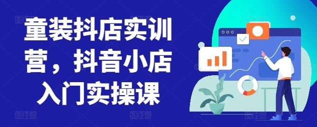 童装抖店实训营，抖音小店入门实操课-解忧云网络