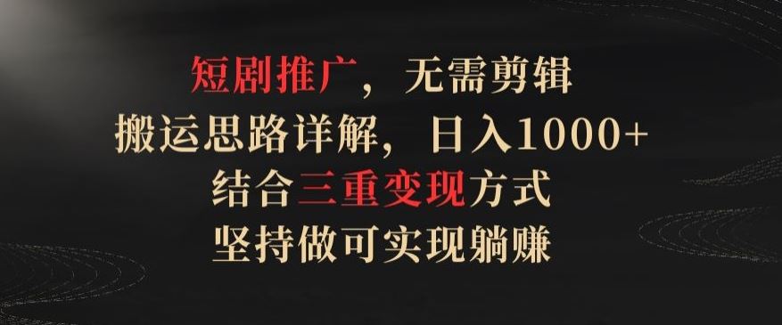短剧推广，无需剪辑，搬运思路详解，日入1000+，结合三重变现方式，坚持做可实现躺赚【揭秘】-解忧云网络