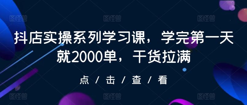 抖店实操系列学习课，学完第一天就2000单，干货拉满-解忧云网络