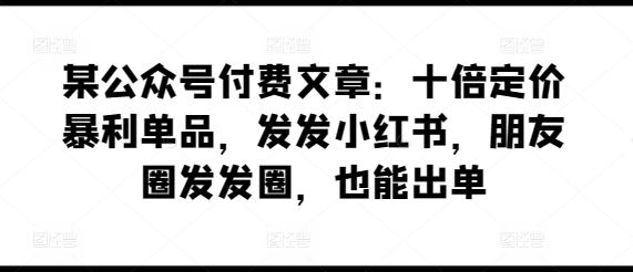 某公众号付费文章：十倍定价暴利单品，发发小红书，朋友圈发发圈，也能出单-解忧云网络