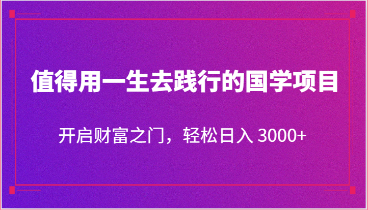 值得用一生去践行的国学项目，开启财富之门，轻松日入 3000+-解忧云网络