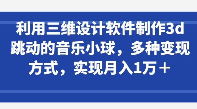 利用三维设计软件制作3d跳动的音乐小球，多种变现方式，实现月入1万+【揭秘】-解忧云网络