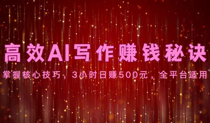 高效AI写作赚钱秘诀：掌握核心技巧，3小时日赚500元，全平台适用-解忧云网络