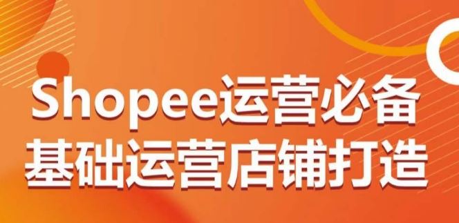 Shopee运营必备基础运营店铺打造，多层次的教你从0-1运营店铺-解忧云网络