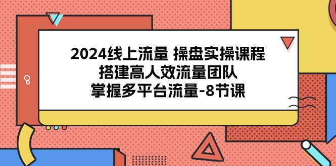 2024线上流量操盘实操课程，搭建高人效流量团队，掌握多平台流量（8节课）-解忧云网络
