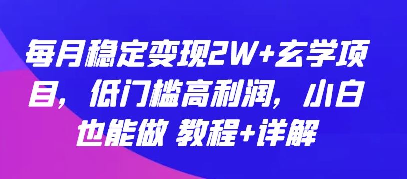 每月稳定变现2W+玄学项目，低门槛高利润，小白也能做 教程+详解【揭秘】-解忧云网络