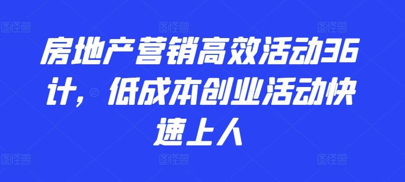 房地产营销高效活动36计，​低成本创业活动快速上人-解忧云网络