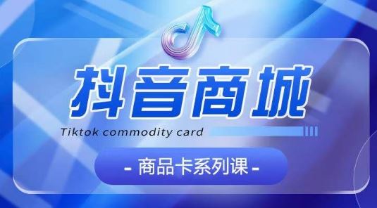 抖音商品卡系列课程，大模块【认知】【基础】【运营】【玩法】系统教学-解忧云网络