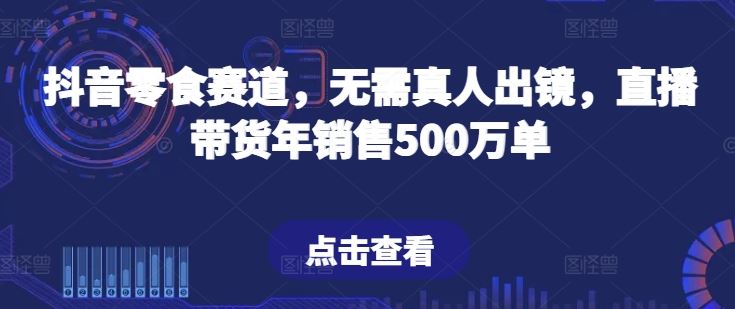 抖音零食赛道，无需真人出镜，直播带货年销售500万单【揭秘】-解忧云网络