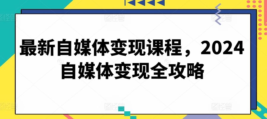 最新自媒体变现课程，2024自媒体变现全攻略-解忧云网络