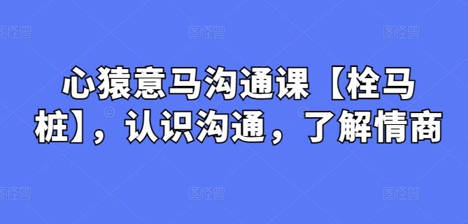 心猿意马沟通课【栓马桩】，认识沟通，了解情商-解忧云网络