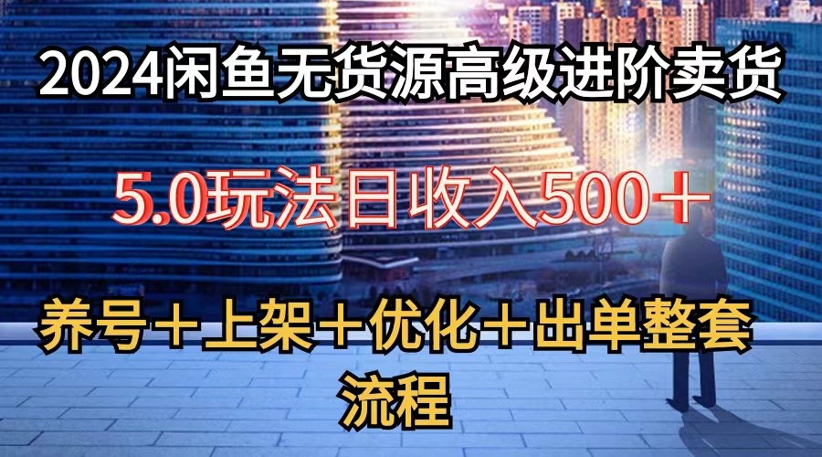 2024闲鱼无货源高级进阶卖货5.0，养号＋选品＋上架＋优化＋出单整套流程-解忧云网络