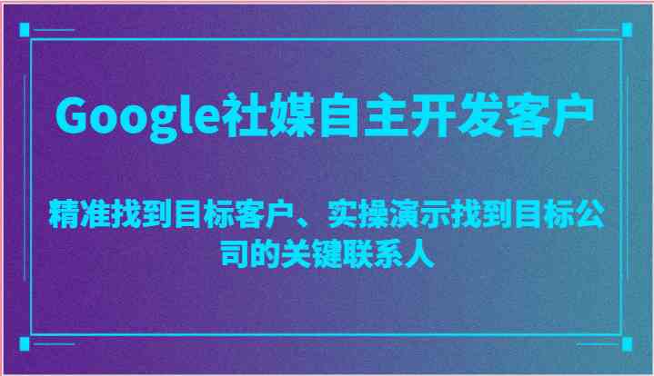 Google社媒自主开发客户，精准找到目标客户、实操演示找到目标公司的关键联系人-解忧云网络