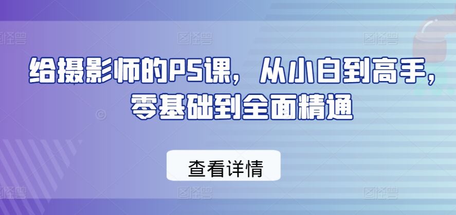 给摄影师的PS课，从小白到高手，零基础到全面精通-解忧云网络