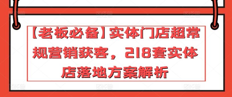 【老板必备】实体门店超常规营销获客，218套实体店落地方案解析-解忧云网络