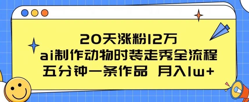 20天涨粉12万，ai制作动物时装走秀全流程，五分钟一条作品，流量大【揭秘】-解忧云网络