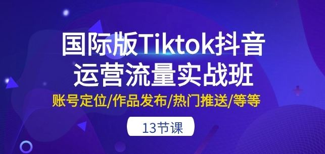 国际版Tiktok抖音运营流量实战班：账号定位/作品发布/热门推送/等等-13节-解忧云网络