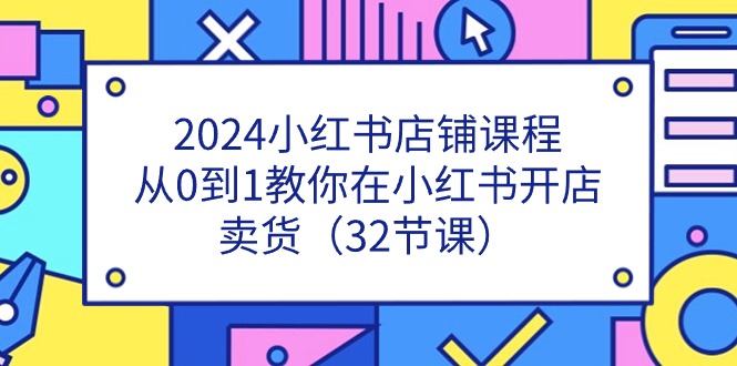 2024小红书店铺课程，从0到1教你在小红书开店卖货（32节课）-解忧云网络