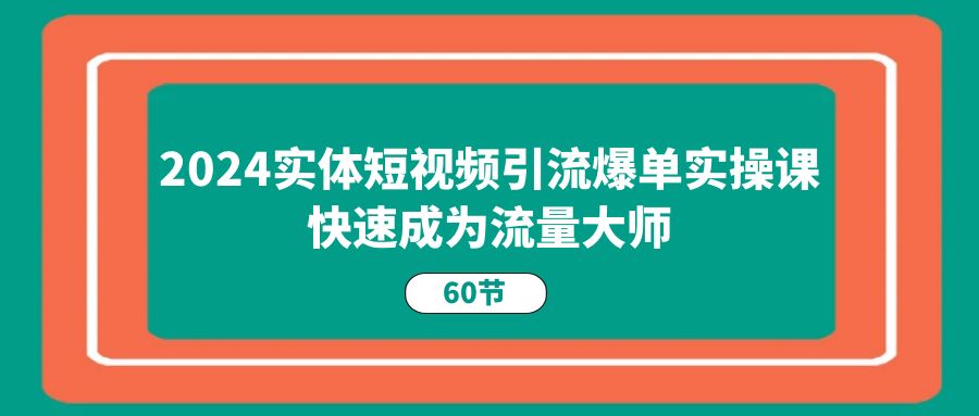 2024实体短视频引流爆单实操课，快速成为流量大师（60节）-解忧云网络