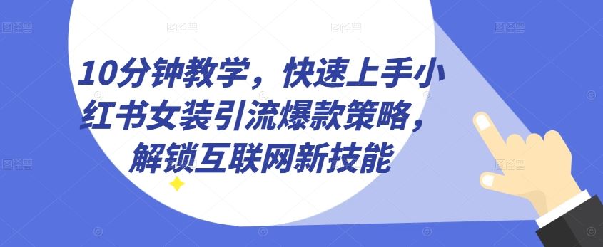 10分钟教学，快速上手小红书女装引流爆款策略，解锁互联网新技能【揭秘】-解忧云网络